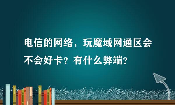 电信的网络，玩魔域网通区会不会好卡？有什么弊端？