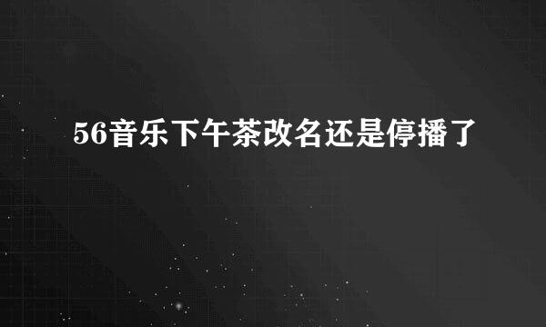 56音乐下午茶改名还是停播了