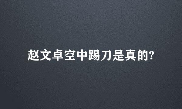 赵文卓空中踢刀是真的?