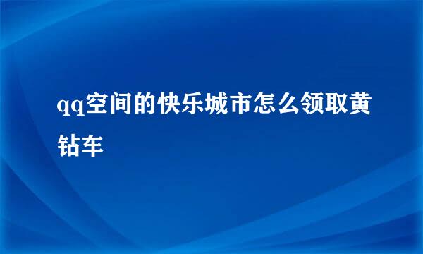 qq空间的快乐城市怎么领取黄钻车