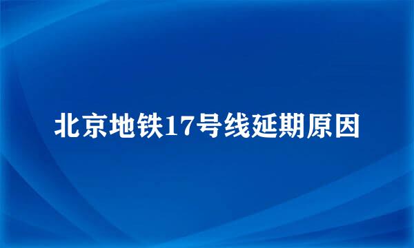 北京地铁17号线延期原因