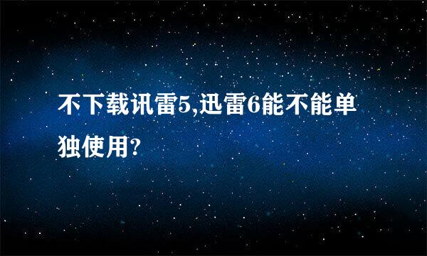 不下载讯雷5,迅雷6能不能单独使用?