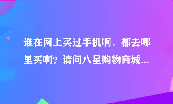 谁在网上买过手机啊，都去哪里买啊？请问八星购物商城怎样啊？