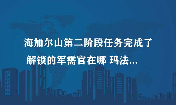 海加尔山第二阶段任务完成了 解锁的军需官在哪 玛法里奥怎么解锁不了呢 求解答 谢谢