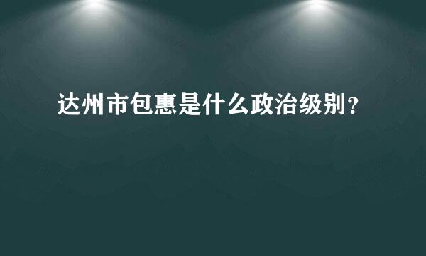 达州市包惠是什么政治级别？