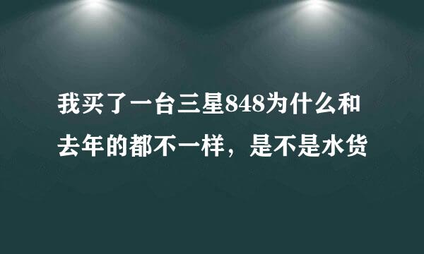 我买了一台三星848为什么和去年的都不一样，是不是水货