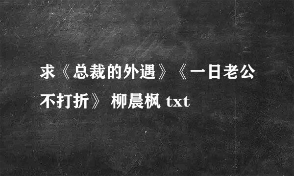 求《总裁的外遇》《一日老公不打折》 柳晨枫 txt