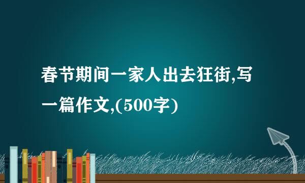 春节期间一家人出去狂街,写一篇作文,(500字)