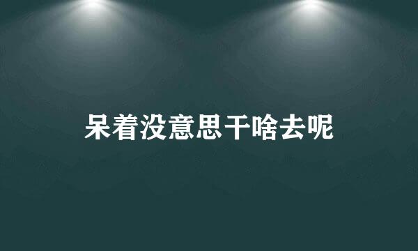 呆着没意思干啥去呢