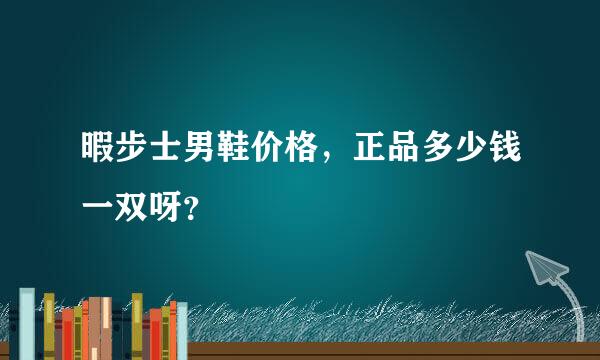 暇步士男鞋价格，正品多少钱一双呀？