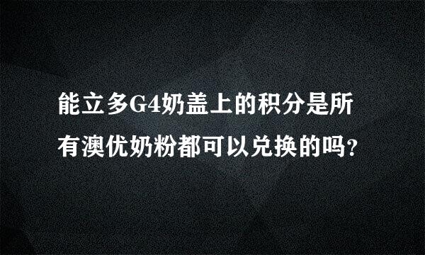 能立多G4奶盖上的积分是所有澳优奶粉都可以兑换的吗？