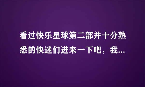 看过快乐星球第二部并十分熟悉的快迷们进来一下吧，我有一个小小的问题要问你们