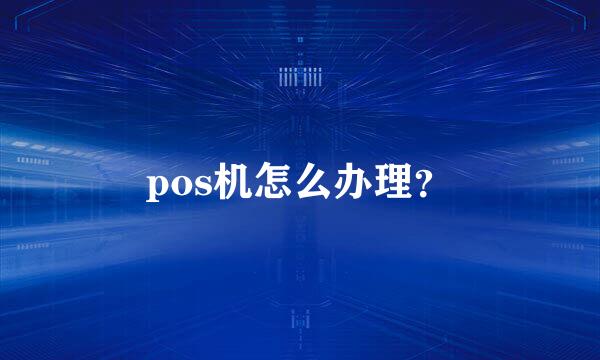 pos机怎么办理？