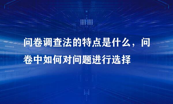 问卷调查法的特点是什么，问卷中如何对问题进行选择