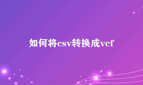 如何将csv转换成vcf