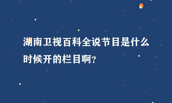 湖南卫视百科全说节目是什么时候开的栏目啊？