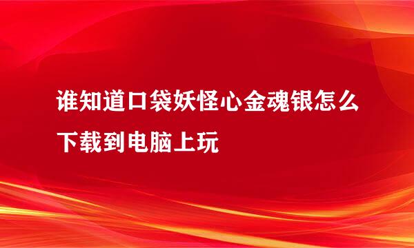 谁知道口袋妖怪心金魂银怎么下载到电脑上玩