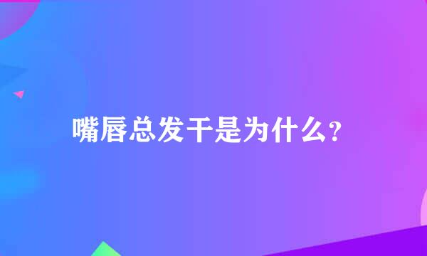 嘴唇总发干是为什么？