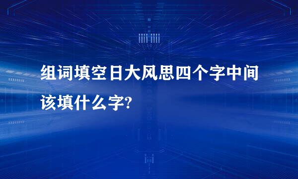 组词填空日大风思四个字中间该填什么字?