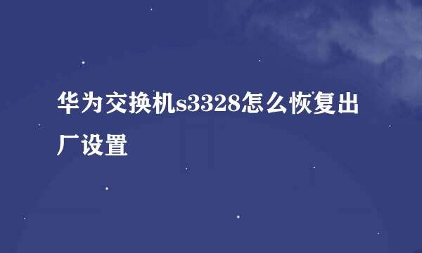 华为交换机s3328怎么恢复出厂设置