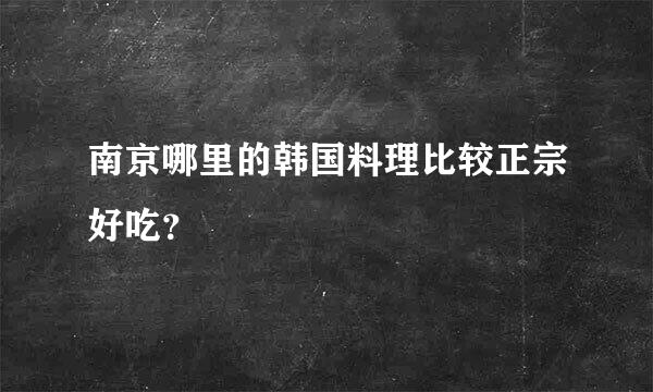 南京哪里的韩国料理比较正宗好吃？