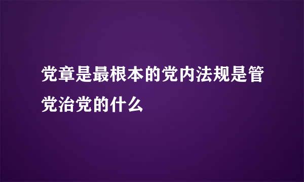 党章是最根本的党内法规是管党治党的什么