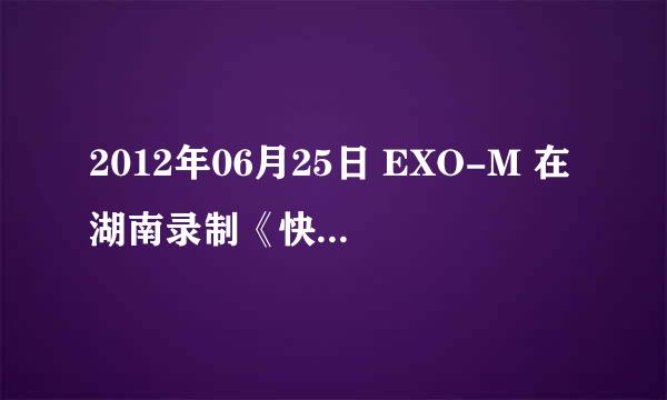 2012年06月25日 EXO-M 在湖南录制《快乐向前冲之全力以赴》什么时候播出呀？是哪一天的1:30呀？