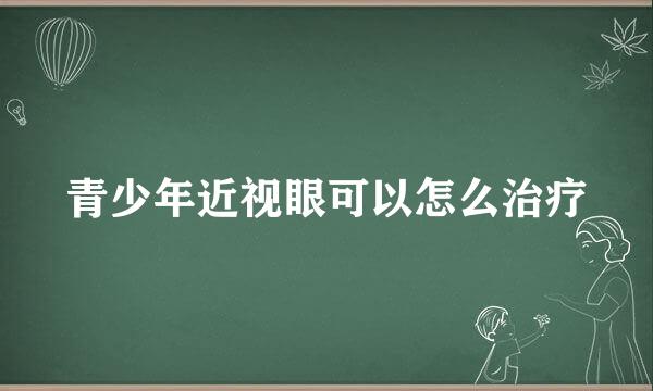 青少年近视眼可以怎么治疗