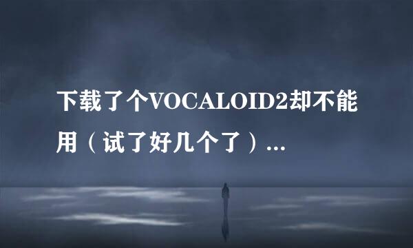 下载了个VOCALOID2却不能用（试了好几个了）这是怎么回事啊？