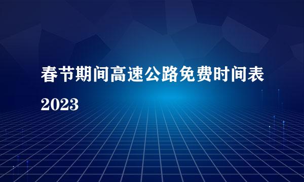 春节期间高速公路免费时间表2023