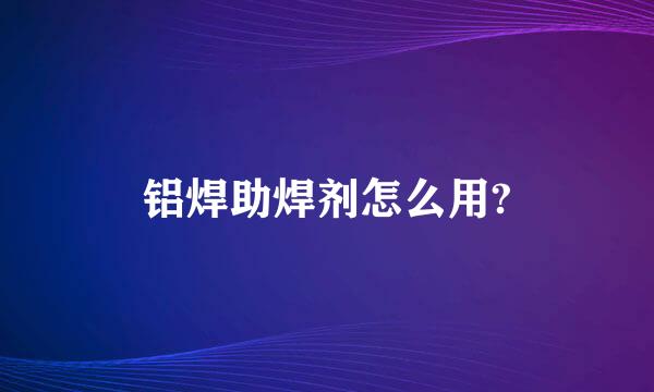 铝焊助焊剂怎么用?