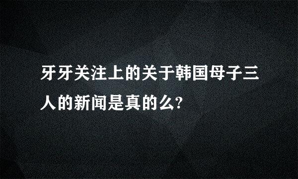 牙牙关注上的关于韩国母子三人的新闻是真的么?