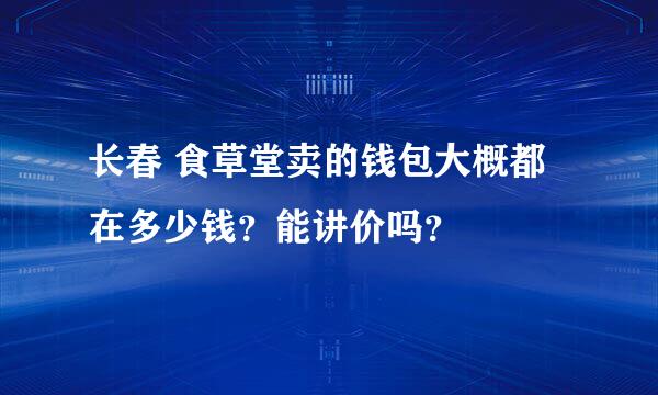 长春 食草堂卖的钱包大概都在多少钱？能讲价吗？