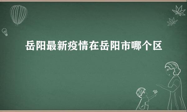 岳阳最新疫情在岳阳市哪个区