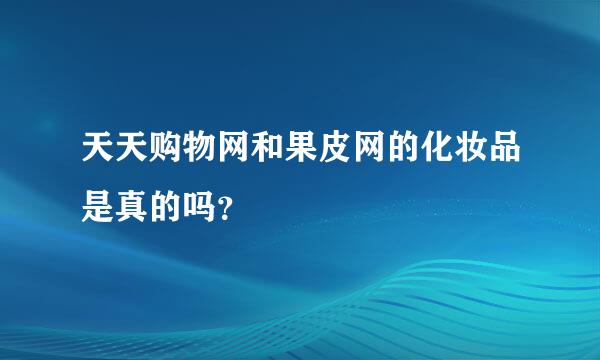 天天购物网和果皮网的化妆品是真的吗？