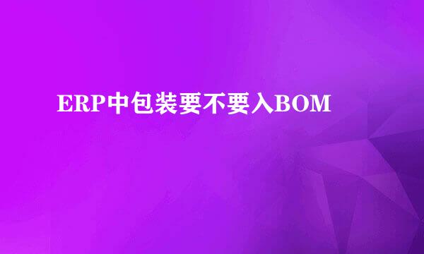 ERP中包装要不要入BOM