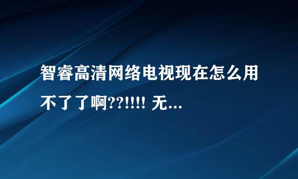 智睿高清网络电视现在怎么用不了了啊??!!!! 无法显示网页，也没有电视台。遇到同样问题的帮我解答下啊，谢