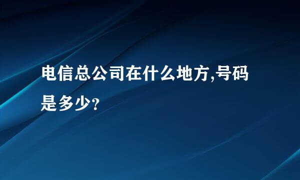 电信总公司在什么地方,号码是多少？