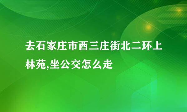 去石家庄市西三庄街北二环上林苑,坐公交怎么走