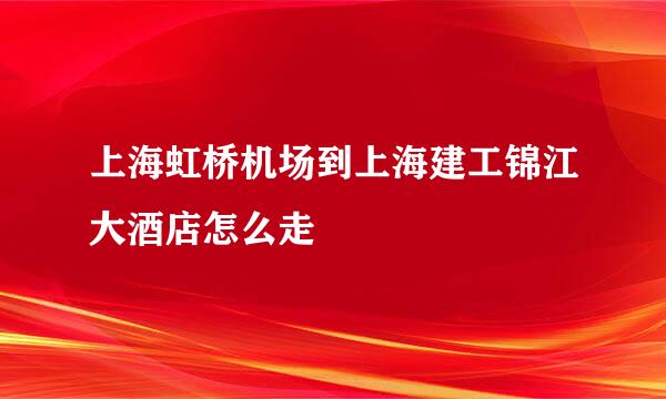 上海虹桥机场到上海建工锦江大酒店怎么走