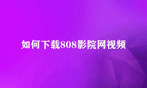 如何下载808影院网视频