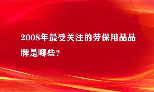 2008年最受关注的劳保用品品牌是哪些？