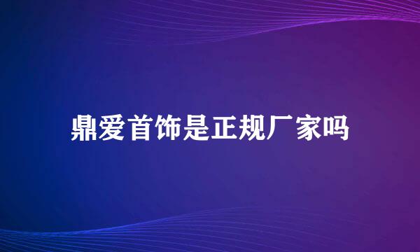 鼎爱首饰是正规厂家吗