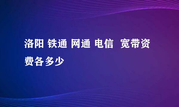 洛阳 铁通 网通 电信  宽带资费各多少