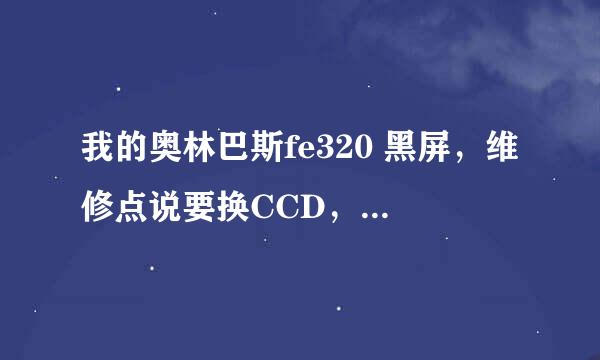 我的奥林巴斯fe320 黑屏，维修点说要换CCD，需400元，贵吗？