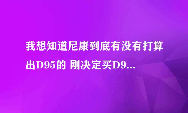 我想知道尼康到底有没有打算出D95的 刚决定买D90 结果发现尼康要出D95了 还有的说D95 就是现在市上的D7000