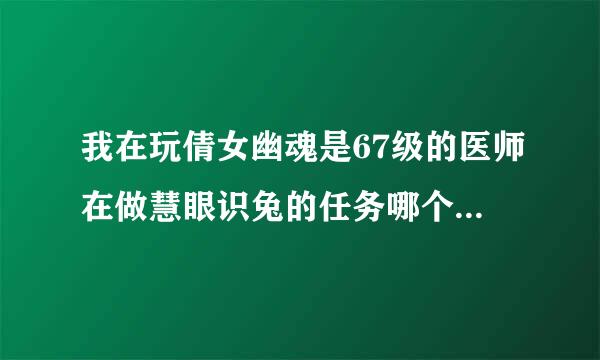 我在玩倩女幽魂是67级的医师在做慧眼识兔的任务哪个高手可以给我写以下攻略