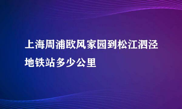 上海周浦欧风家园到松江泗泾地铁站多少公里