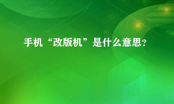 手机“改版机”是什么意思？