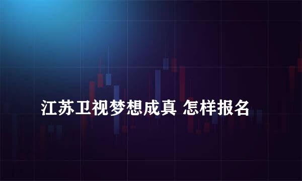 
江苏卫视梦想成真 怎样报名
